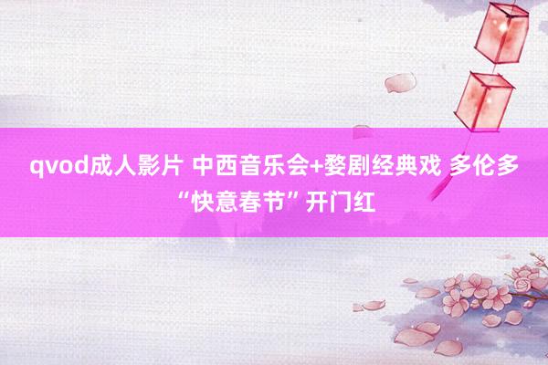 qvod成人影片 中西音乐会+婺剧经典戏 多伦多“快意春节”开门红