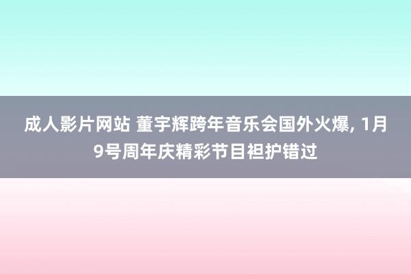 成人影片网站 董宇辉跨年音乐会国外火爆， 1月9号周年庆精彩节目袒护错过