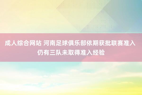 成人综合网站 河南足球俱乐部依期获批联赛准入 仍有三队未取得准入经验