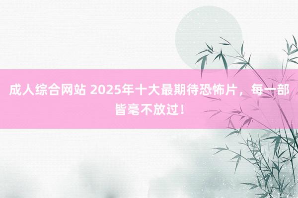 成人综合网站 2025年十大最期待恐怖片，每一部皆毫不放过！