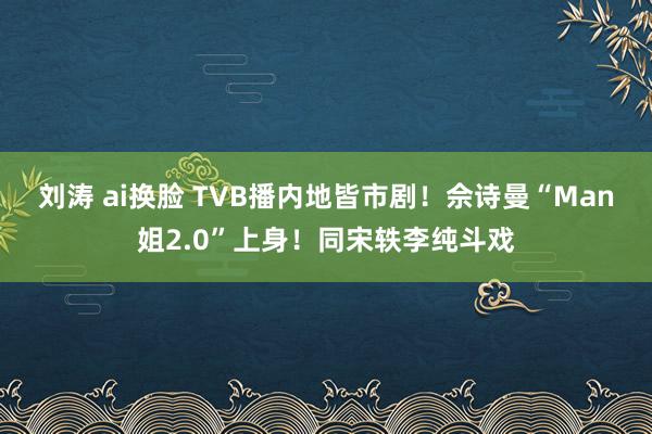 刘涛 ai换脸 TVB播内地皆市剧！佘诗曼“Man姐2.0”上身！同宋轶李纯斗戏