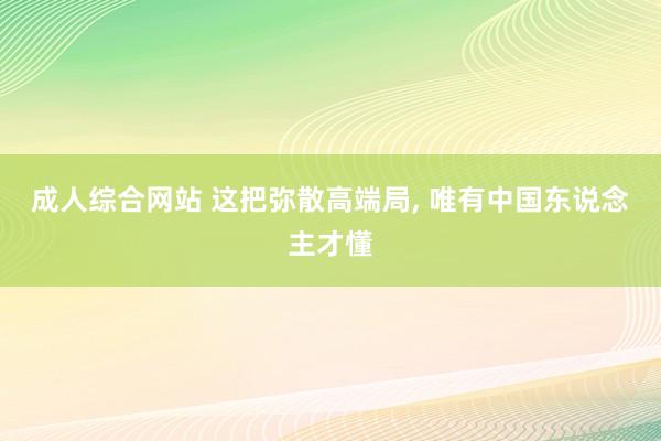 成人综合网站 这把弥散高端局， 唯有中国东说念主才懂