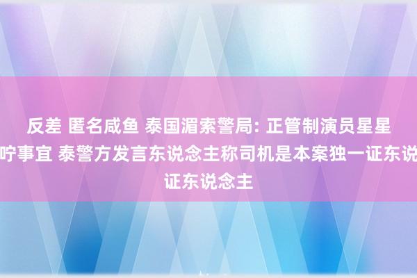 反差 匿名咸鱼 泰国湄索警局: 正管制演员星星的叮咛事宜 泰警方发言东说念主称司机是本案独一证东说念主