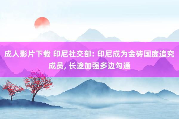 成人影片下载 印尼社交部: 印尼成为金砖国度追究成员， 长途加强多边勾通