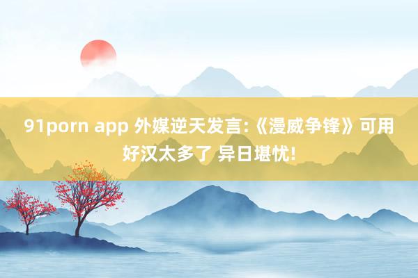 91porn app 外媒逆天发言:《漫威争锋》可用好汉太多了 异日堪忧!