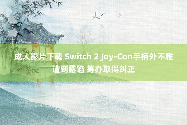 成人影片下载 Switch 2 Joy-Con手柄外不雅遭到露馅 筹办取得纠正