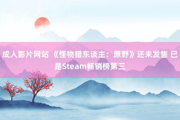 成人影片网站 《怪物猎东谈主：原野》还未发售 已是Steam畅销榜第三