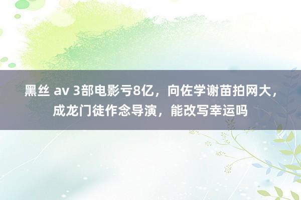 黑丝 av 3部电影亏8亿，向佐学谢苗拍网大，成龙门徒作念导演，能改写幸运吗