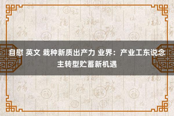 自慰 英文 栽种新质出产力 业界：产业工东说念主转型贮蓄新机遇