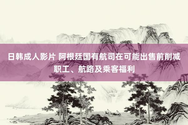 日韩成人影片 阿根廷国有航司在可能出售前削减职工、航路及乘客福利