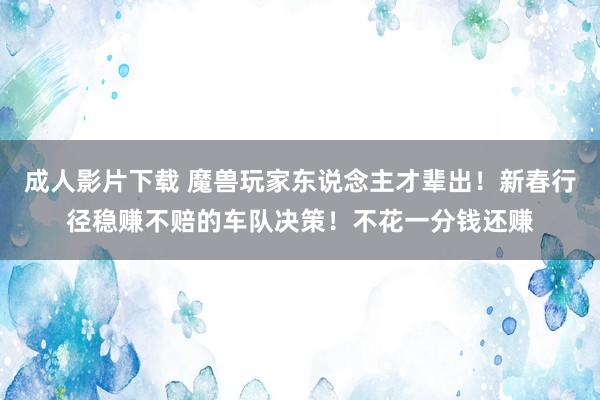 成人影片下载 魔兽玩家东说念主才辈出！新春行径稳赚不赔的车队决策！不花一分钱还赚