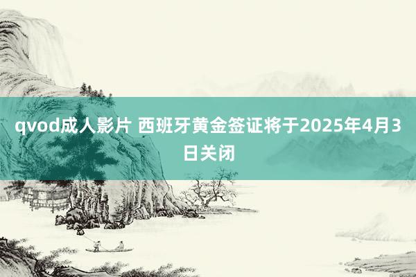 qvod成人影片 西班牙黄金签证将于2025年4月3日关闭