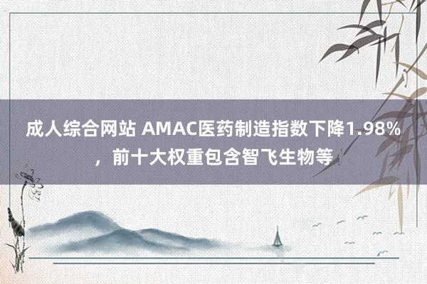 成人综合网站 AMAC医药制造指数下降1.98%，前十大权重包含智飞生物等