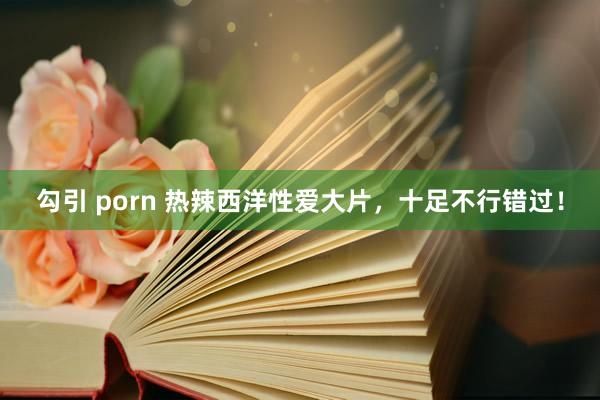 勾引 porn 热辣西洋性爱大片，十足不行错过！