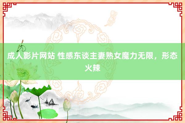 成人影片网站 性感东谈主妻熟女魔力无限，形态火辣