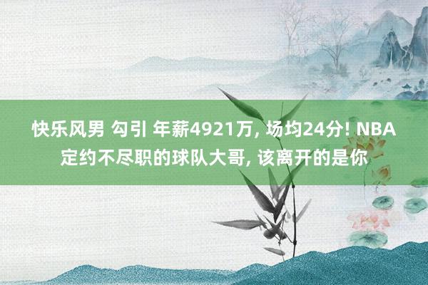 快乐风男 勾引 年薪4921万， 场均24分! NBA定约不尽职的球队大哥， 该离开的是你