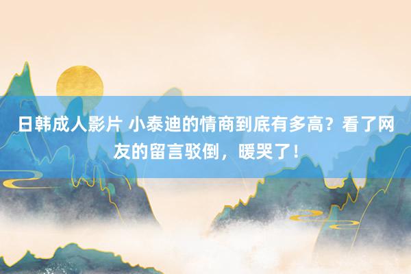 日韩成人影片 小泰迪的情商到底有多高？看了网友的留言驳倒，暖哭了！