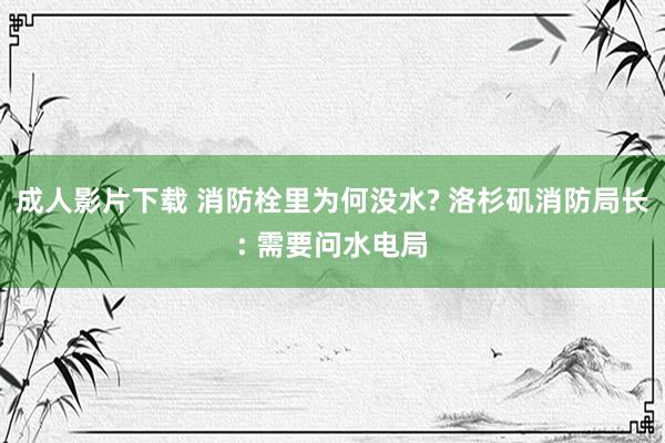 成人影片下载 消防栓里为何没水? 洛杉矶消防局长: 需要问水电局