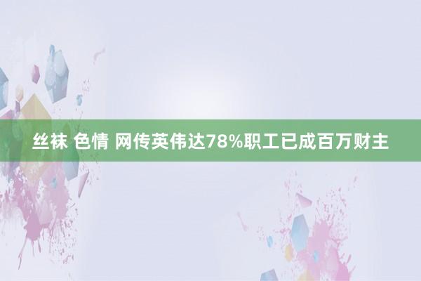 丝袜 色情 网传英伟达78%职工已成百万财主