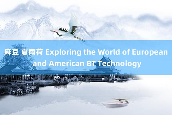 麻豆 夏雨荷 Exploring the World of European and American BT Technology