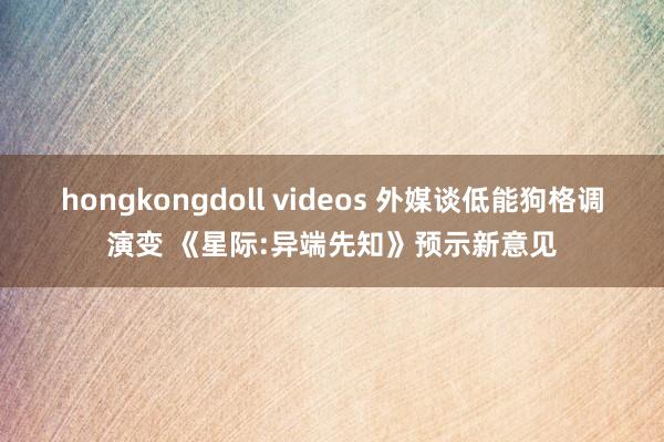 hongkongdoll videos 外媒谈低能狗格调演变 《星际:异端先知》预示新意见