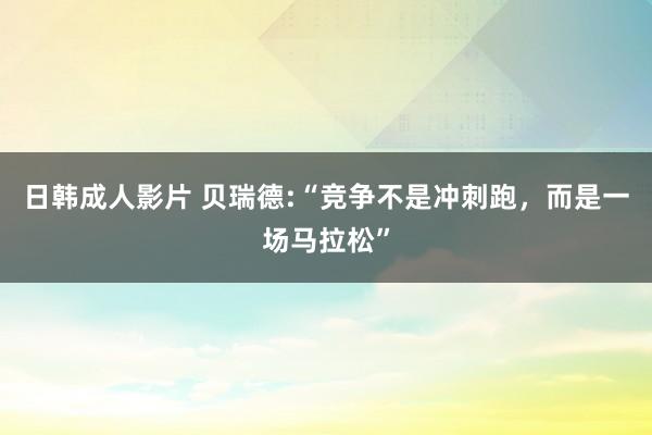 日韩成人影片 贝瑞德:“竞争不是冲刺跑，而是一场马拉松”