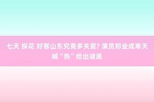 七天 探花 好客山东究竟多关爱? 演员郑业成寒天喊“热”给出谜底