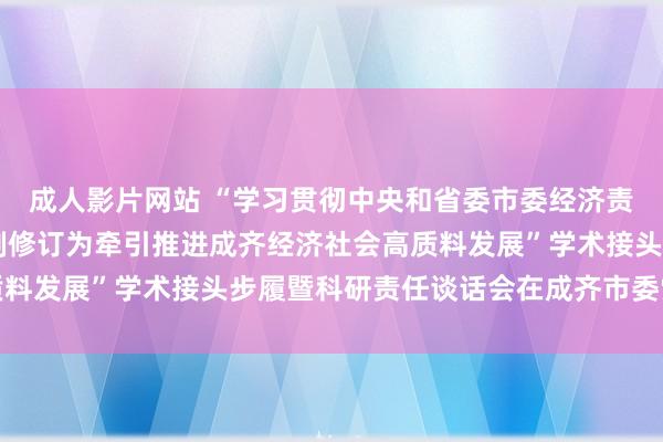 成人影片网站 “学习贯彻中央和省委市委经济责任会议精神 以经济体制修订为牵引推进成齐经济社会高质料发展”学术接头步履暨科研责任谈话会在成齐市委党校举行