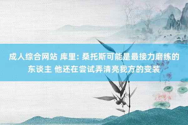 成人综合网站 库里: 桑托斯可能是最接力磨练的东谈主 他还在尝试弄清亮我方的变装