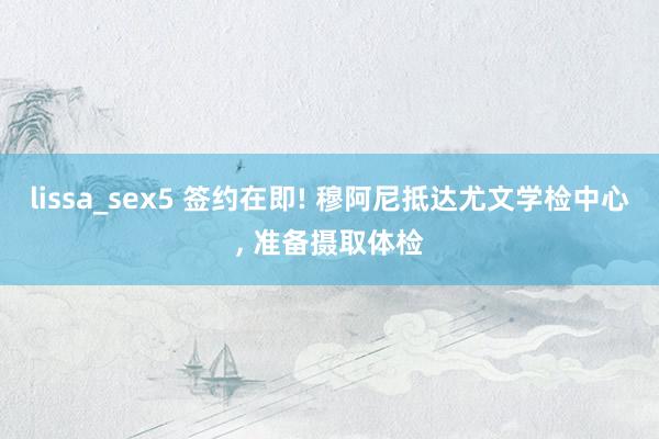 lissa_sex5 签约在即! 穆阿尼抵达尤文学检中心， 准备摄取体检