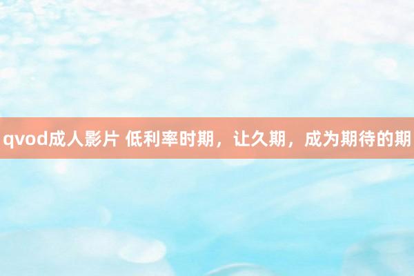 qvod成人影片 低利率时期，让久期，成为期待的期