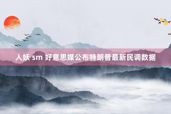 人妖 sm 好意思媒公布特朗普最新民调数据