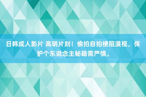 日韩成人影片 高明片刻！偷拍自拍梗阻漠视，保护个东说念主秘籍需严慎。