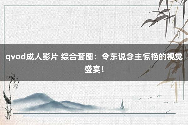 qvod成人影片 综合套图：令东说念主惊艳的视觉盛宴！