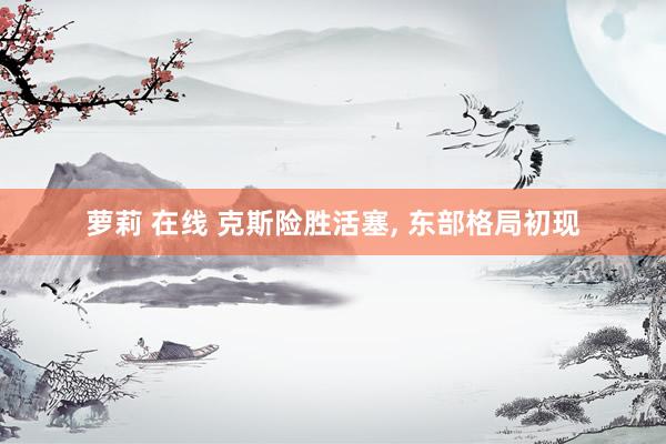 萝莉 在线 克斯险胜活塞， 东部格局初现
