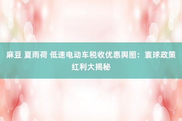 麻豆 夏雨荷 低速电动车税收优惠舆图：寰球政策红利大揭秘