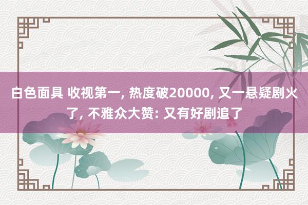 白色面具 收视第一, 热度破20000, 又一悬疑剧火了, 不雅众大赞: 又有好剧追了