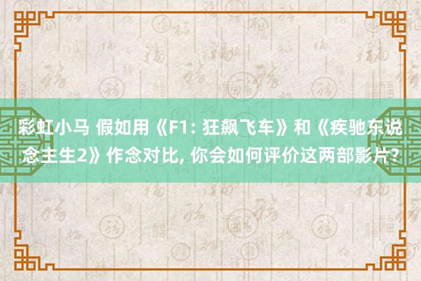彩虹小马 假如用《F1: 狂飙飞车》和《疾驰东说念主生2》作念对比, 你会如何评价这两部影片?